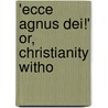 'Ecce Agnus Dei!' Or, Christianity Witho door Jesus Christ