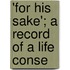 'For His Sake'; A Record Of A Life Conse