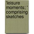 'Leisure Moments; ' Comprising Sketches