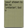 'Paul' Shewn To Be No 'Unitarian'; But U by William Branwhite Clarke