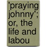 'Praying Johnny'; Or, The Life And Labou door Harvey Leigh