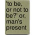 'To Be, Or Not To Be?' Or, Man's Present