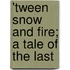 'Tween Snow And Fire; A Tale Of The Last