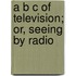 A B C Of Television; Or, Seeing By Radio