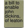 A Bill To Enable John Dickins, Of Leaton door Great Britain. Parliament