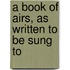 A Book Of Airs, As Written To Be Sung To