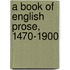A Book Of English Prose, 1470-1900