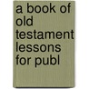 A Book Of Old Testament Lessons For Publ by Rogers