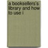 A Booksellers's Library And How To Use I