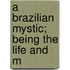 A Brazilian Mystic; Being The Life And M