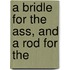 A Bridle For The Ass, And A Rod For The