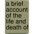 A Brief Account Of The Life And Death Of