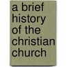 A Brief History Of The Christian Church door William A. Leonard