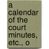 A Calendar Of The Court Minutes, Etc., O