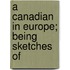 A Canadian In Europe; Being Sketches Of