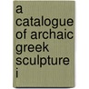 A Catalogue Of Archaic Greek Sculpture I by British Museum. Dept. Of Antiquities
