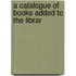 A Catalogue Of Books Added To The Librar