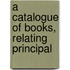 A Catalogue Of Books, Relating Principal