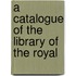 A Catalogue Of The Library Of The Royal