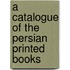 A Catalogue Of The Persian Printed Books
