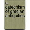 A Catechism Of Grecian Antiquities by Christopher Irving