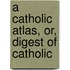 A Catholic Atlas, Or, Digest Of Catholic