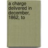 A Charge Delivered In December, 1862, To