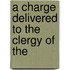 A Charge Delivered To The Clergy Of The