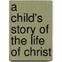 A Child's Story Of The Life Of Christ