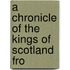 A Chronicle Of The Kings Of Scotland Fro