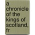 A Chronicle Of The Kings Of Scotland, Fr