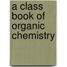 A Class Book Of Organic Chemistry by J.B. Cohen