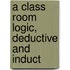 A Class Room Logic, Deductive And Induct