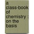 A Class-Book Of Chemistry : On The Basis
