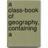 A Class-Book Of Geography, Containing A