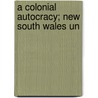 A Colonial Autocracy; New South Wales Un by Marion Phillips