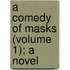 A Comedy Of Masks (Volume 1); A Novel