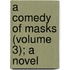 A Comedy Of Masks (Volume 3); A Novel