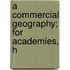 A Commercial Geography; For Academies, H