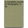 A Complete Course Of Lithography, Tr. By door Johann Nepomuk Senefelder