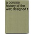 A Concise History Of The War; Designed T