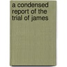 A Condensed Report Of The Trial Of James by James Albert Trefethen
