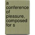 A Conference Of Pleasure, Composed For S