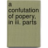 A Confutation Of Popery, In Iii. Parts by Thomas Bennet