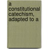A Constitutional Catechism, Adapted To A by John Augustus Rose