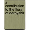 A Contribution To The Flora Of Derbyshir by W.H. Painter