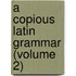 A Copious Latin Grammar (Volume 2)
