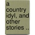 A Country Idyl, And Other Stories ..