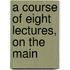 A Course Of Eight Lectures, On The Main