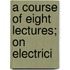 A Course Of Eight Lectures; On Electrici